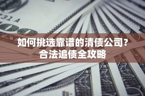 北京如何挑选靠谱的清债公司?合法追债全攻略 北京如何挑选靠谱的清债公司?合法追债全攻略