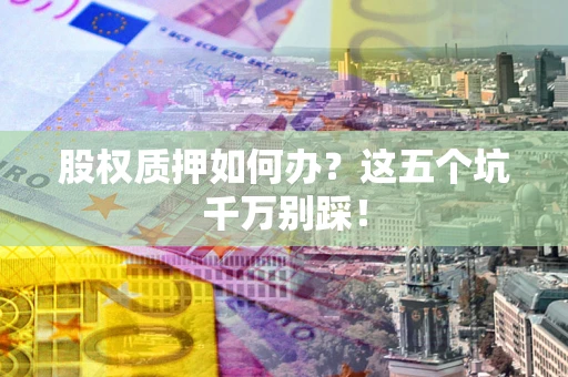 北京股权质押如何办？这五个坑千万别踩！