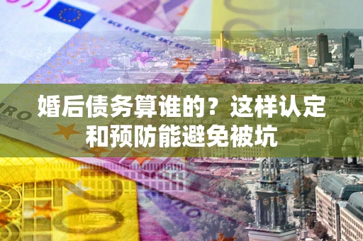 北京婚后债务算谁的？这样认定和预防能避免被坑