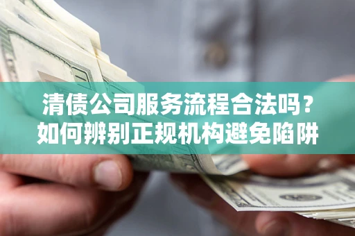 北京清债公司服务流程合法吗？如何辨别正规机构避免陷阱？