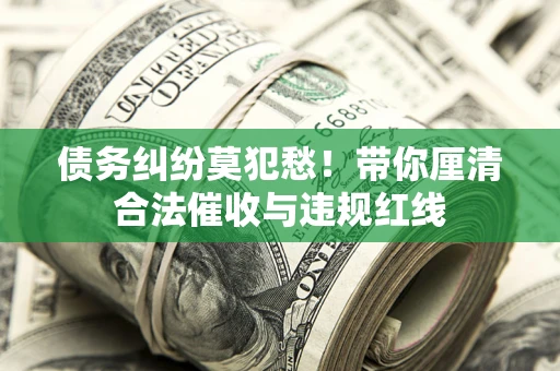 北京债务纠纷莫犯愁！带你厘清合法催收与违规红线