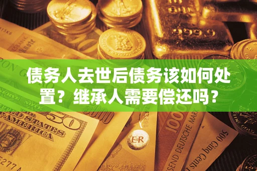 北京债务人去世后债务该如何处置？继承人需要偿还吗？