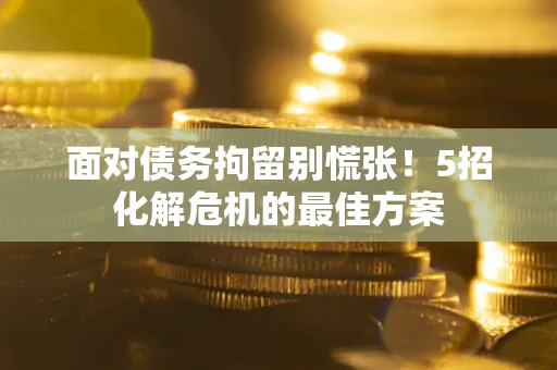 北京面对债务拘留别慌张！5招化解危机的最佳方案