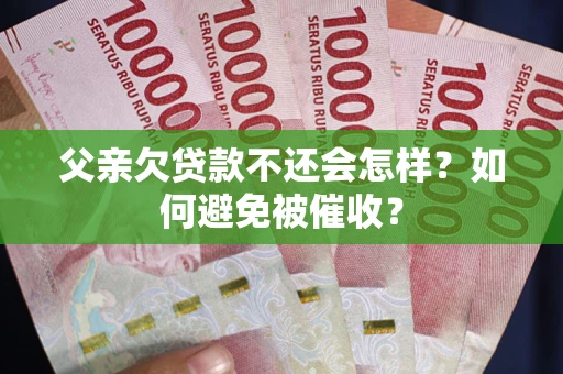 北京父亲欠贷款不还会怎样？如何避免被催收？