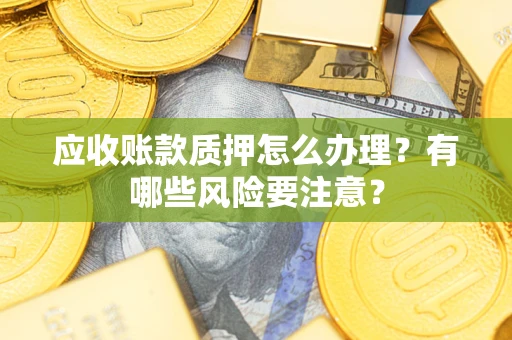 北京应收账款质押怎么办理？有哪些风险要注意？