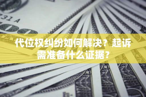 北京代位权纠纷如何解决？起诉需准备什么证据？