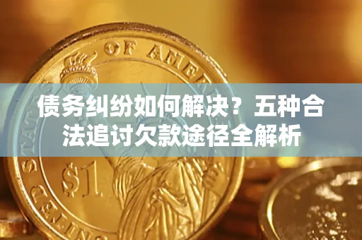 北京债务纠纷如何解决？五种合法追讨欠款途径全解析