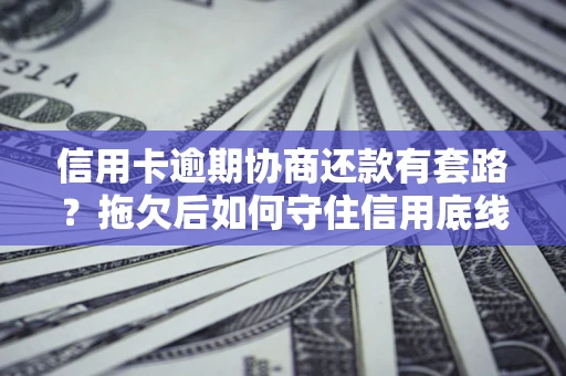 北京信用卡逾期协商还款有套路？拖欠后如何守住信用底线？