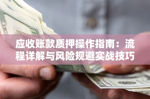 北京应收账款质押操作指南:流程详解与风险规避实战技巧 北京应收账款质押操作指南:流程详解与风险规避实战技巧