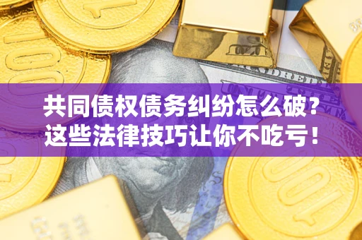 北京共同债权债务纠纷怎么破？这些法律技巧让你不吃亏！