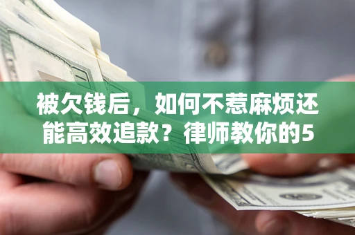 北京被欠钱后，如何不惹麻烦还能高效追款？律师教你的5步合法讨债法