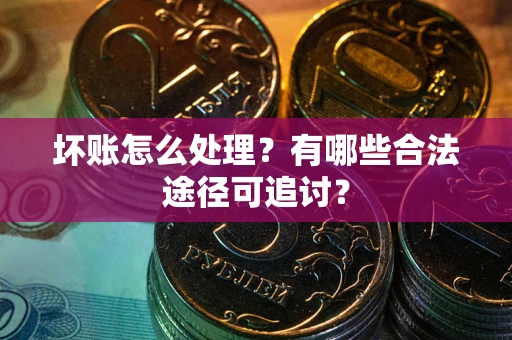 北京坏账怎么处理？有哪些合法途径可追讨？