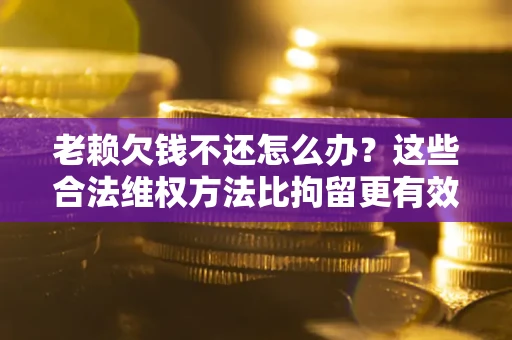 北京老赖欠钱不还怎么办？这些合法维权方法比拘留更有效