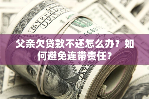 北京父亲欠贷款不还怎么办？如何避免连带责任？