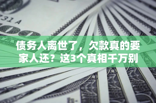 北京债务人离世了，欠款真的要家人还？这3个真相千万别弄错