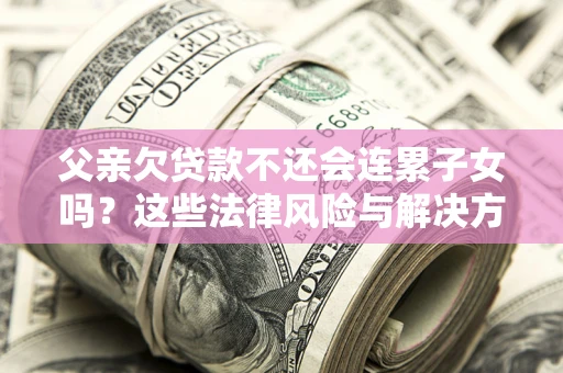 北京父亲欠贷款不还会连累子女吗？这些法律风险与解决方法要早知道！