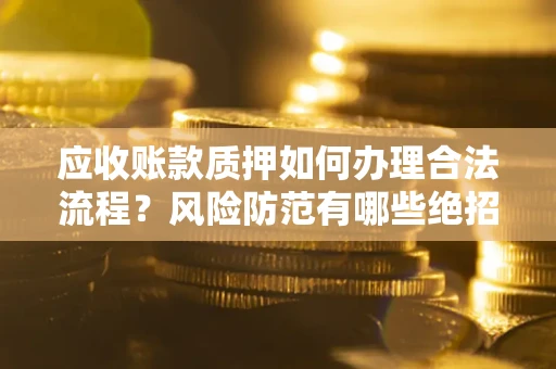 北京应收账款质押如何办理合法流程？风险防范有哪些绝招？
