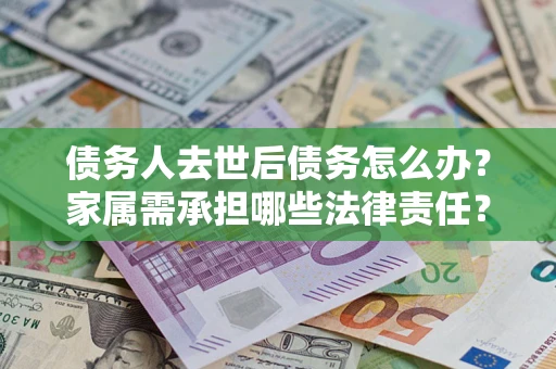 北京债务人去世后债务怎么办？家属需承担哪些法律责任？