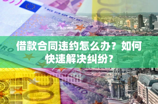 北京借款合同违约怎么办？如何快速解决纠纷？
