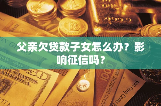 北京父亲欠贷款子女怎么办？影响征信吗？