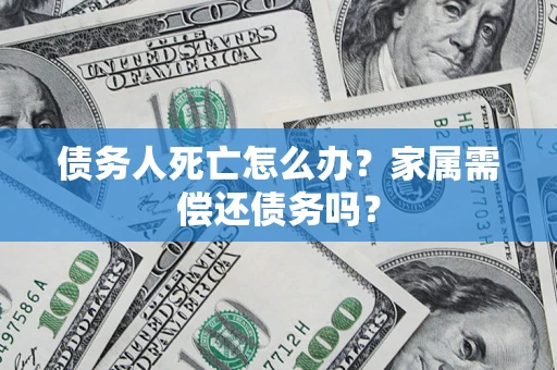 北京债务人死亡怎么办？家属需偿还债务吗？