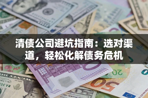 北京清债公司避坑指南：选对渠道，轻松化解债务危机