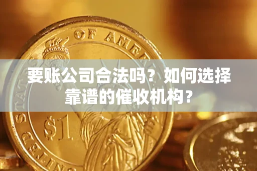 北京要账公司合法吗？如何选择靠谱的催收机构？