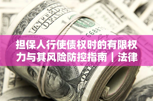 北京担保人行使债权时的有限权力与其风险防控指南｜法律实务解析