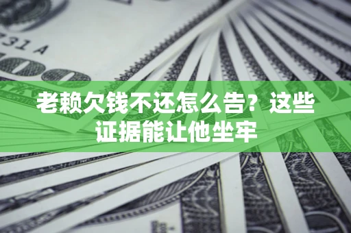 北京老赖欠钱不还怎么告？这些证据能让他坐牢