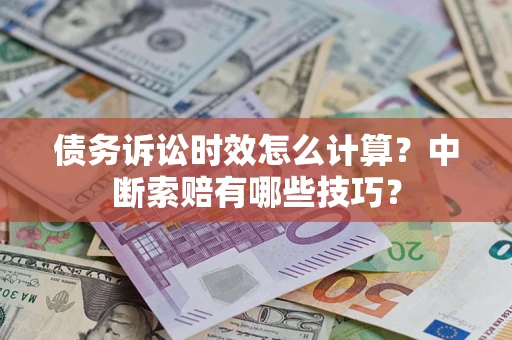 北京债务诉讼时效怎么计算？中断索赔有哪些技巧？