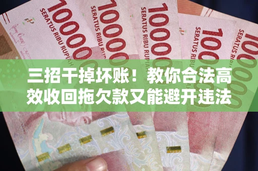 北京三招干掉坏账！教你合法高效收回拖欠款又能避开违法雷区