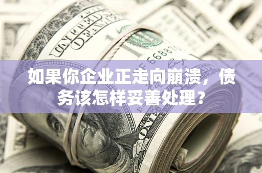 北京如果你企业正走向崩溃，债务该怎样妥善处理？