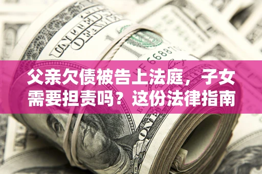 北京父亲欠债被告上法庭，子女需要担责吗？这份法律指南必须看完