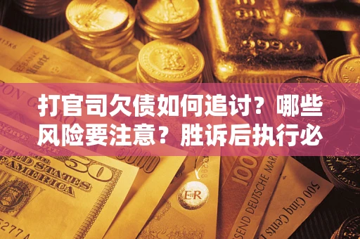 北京打官司欠债如何追讨？哪些风险要注意？胜诉后执行必看！