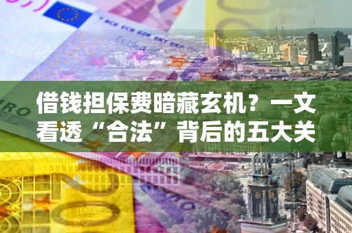 北京借钱担保费暗藏玄机？一文看透“合法”背后的五大关键陷阱
