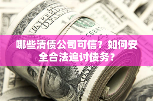 北京哪些清债公司可信？如何安全合法追讨债务？