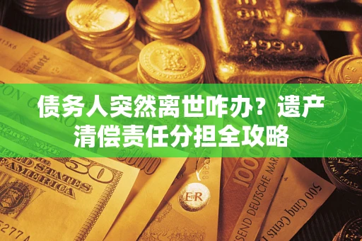 北京债务人突然离世咋办？遗产清偿责任分担全攻略