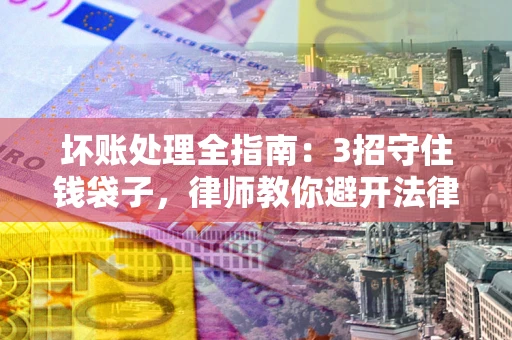 北京坏账处理全指南：3招守住钱袋子，律师教你避开法律雷区