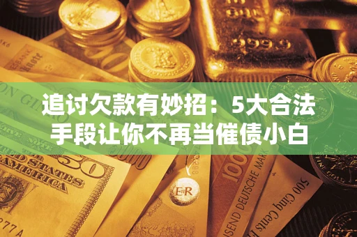 北京追讨欠款有妙招：5大合法手段让你不再当催债小白