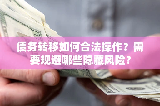 北京债务转移如何合法操作？需要规避哪些隐藏风险？