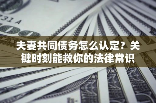 北京夫妻共同债务怎么认定？关键时刻能救你的法律常识