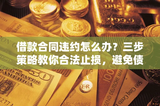 北京借款合同违约怎么办？三步策略教你合法止损，避免债务危机升级