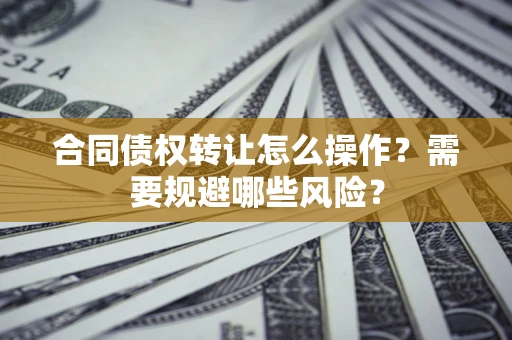 北京合同债权转让怎么操作？需要规避哪些风险？