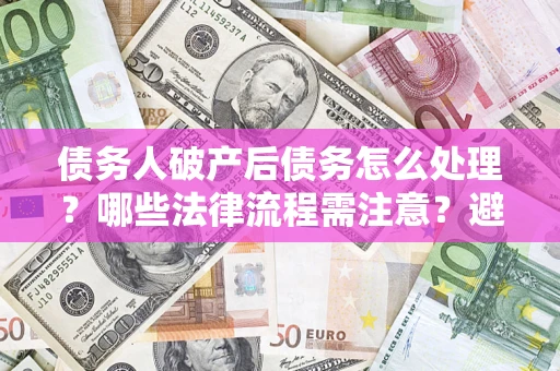 北京债务人破产后债务怎么处理？哪些法律流程需注意？避免踩坑指南