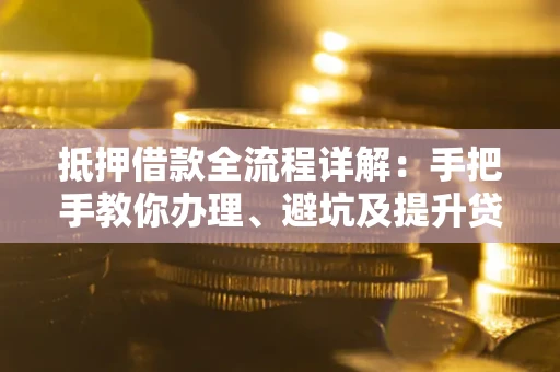 北京抵押借款全流程详解：手把手教你办理、避坑及提升贷款额度