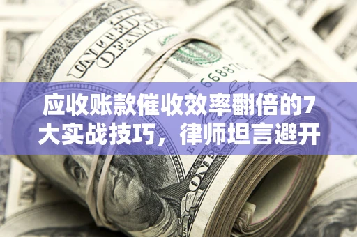 北京应收账款催收效率翻倍的7大实战技巧，律师坦言避开这些法律雷区最关键