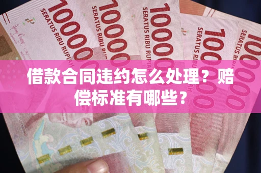 北京借款合同违约怎么处理？赔偿标准有哪些？