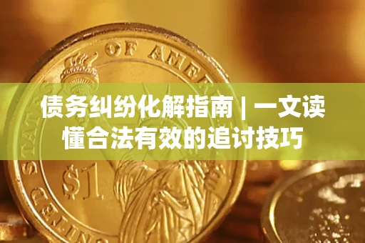 北京债务纠纷化解指南 | 一文读懂合法有效的追讨技巧