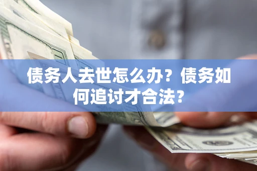 北京债务人去世怎么办？债务如何追讨才合法？