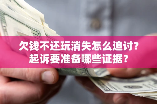 北京欠钱不还玩消失怎么追讨？起诉要准备哪些证据？